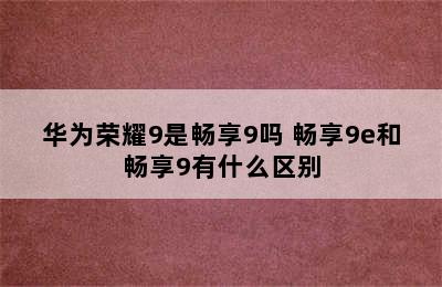 华为荣耀9是畅享9吗 畅享9e和畅享9有什么区别